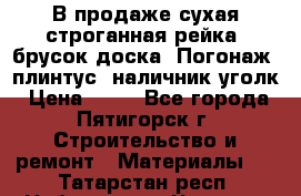 В продаже сухая строганная рейка, брусок,доска. Погонаж( плинтус, наличник,уголк › Цена ­ 15 - Все города, Пятигорск г. Строительство и ремонт » Материалы   . Татарстан респ.,Набережные Челны г.